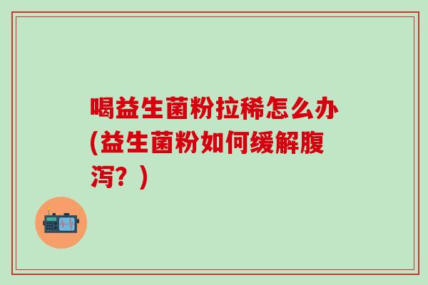 喝益生菌粉拉稀怎么办(益生菌粉如何缓解？)