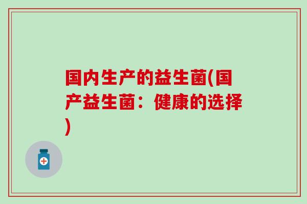 国内生产的益生菌(国产益生菌：健康的选择)
