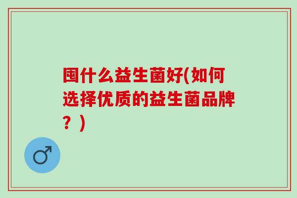 囤什么益生菌好(如何选择优质的益生菌品牌？)