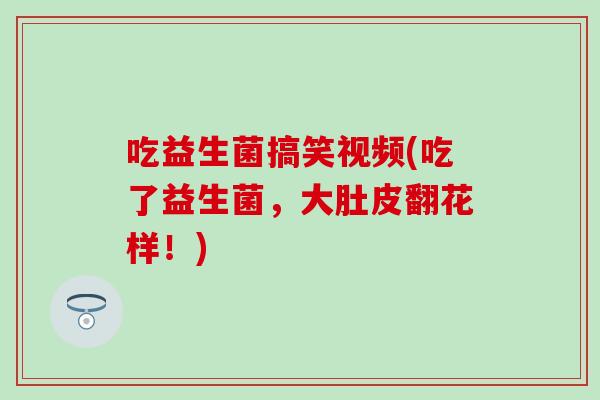 吃益生菌搞笑视频(吃了益生菌，大肚皮翻花样！)