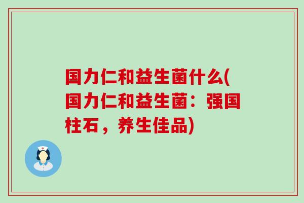 国力仁和益生菌什么(国力仁和益生菌：强国柱石，养生佳品)
