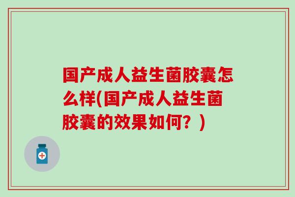 国产成人益生菌胶囊怎么样(国产成人益生菌胶囊的效果如何？)