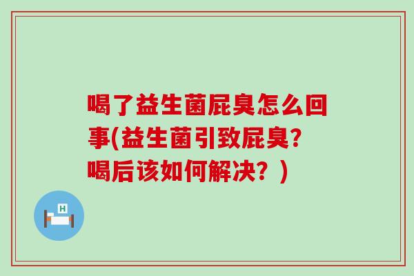 喝了益生菌屁臭怎么回事(益生菌引致屁臭？喝后该如何解决？)