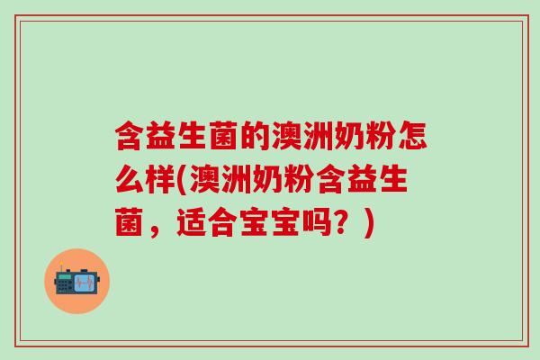 含益生菌的澳洲奶粉怎么样(澳洲奶粉含益生菌，适合宝宝吗？)