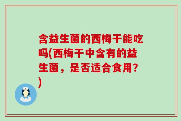 含益生菌的西梅干能吃吗(西梅干中含有的益生菌，是否适合食用？)