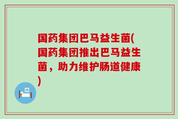 国药集团巴马益生菌(国药集团推出巴马益生菌，助力维护肠道健康)