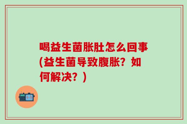 喝益生菌胀肚怎么回事(益生菌导致？如何解决？)