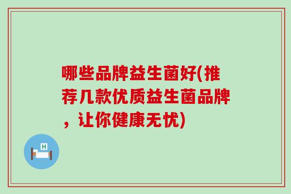 哪些品牌益生菌好(推荐几款优质益生菌品牌，让你健康无忧)