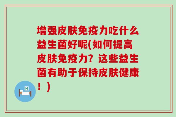 增强力吃什么益生菌好呢(如何提高力？这些益生菌有助于保持健康！)