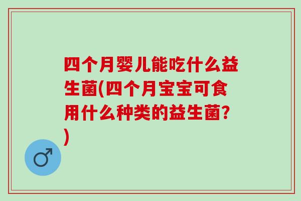 四个月婴儿能吃什么益生菌(四个月宝宝可食用什么种类的益生菌？)