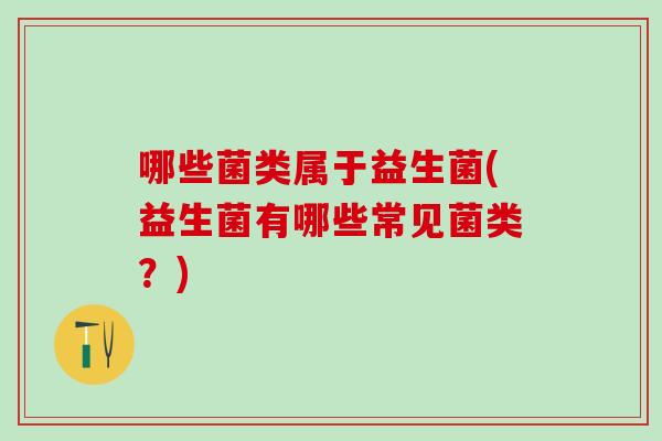 哪些菌类属于益生菌(益生菌有哪些常见菌类？)