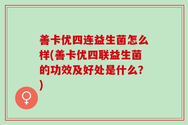 善卡优四连益生菌怎么样(善卡优四联益生菌的功效及好处是什么？)