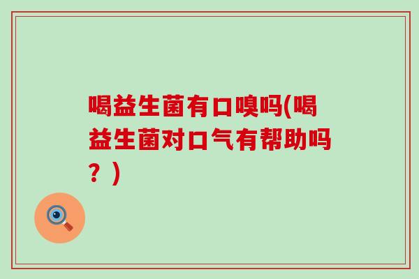 喝益生菌有口嗅吗(喝益生菌对口气有帮助吗？)
