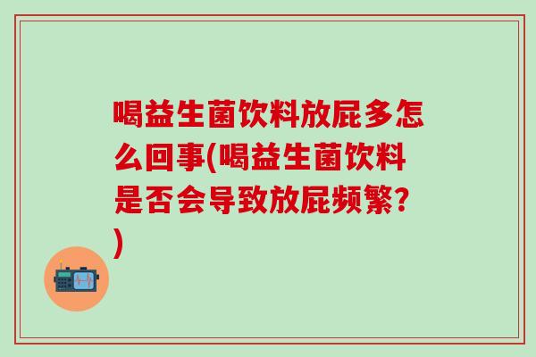 喝益生菌饮料放屁多怎么回事(喝益生菌饮料是否会导致放屁频繁？)