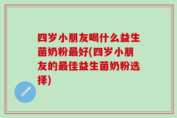 四岁小朋友喝什么益生菌奶粉好(四岁小朋友的佳益生菌奶粉选择)
