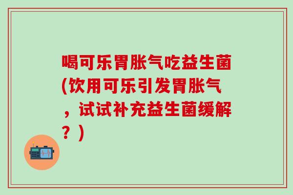 喝可乐胃吃益生菌(饮用可乐引发胃，试试补充益生菌缓解？)