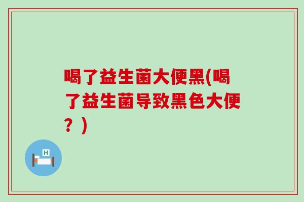 喝了益生菌大便黑(喝了益生菌导致黑色大便？)