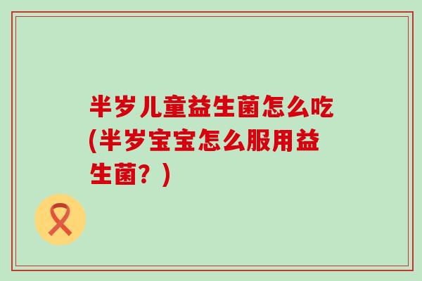 半岁儿童益生菌怎么吃(半岁宝宝怎么服用益生菌？)