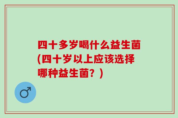 四十多岁喝什么益生菌(四十岁以上应该选择哪种益生菌？)