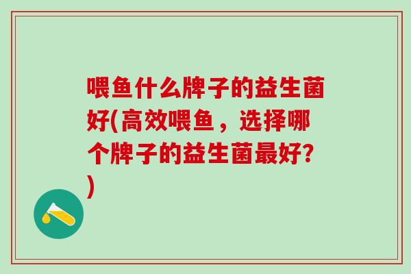 喂鱼什么牌子的益生菌好(高效喂鱼，选择哪个牌子的益生菌好？)