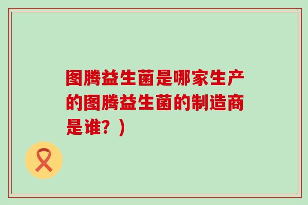 图腾益生菌是哪家生产的图腾益生菌的制造商是谁？)