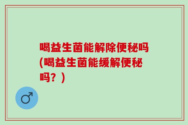 喝益生菌能解除吗(喝益生菌能缓解吗？)