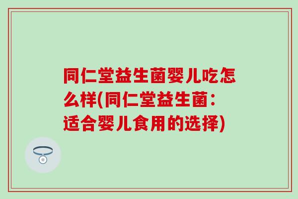 同仁堂益生菌婴儿吃怎么样(同仁堂益生菌：适合婴儿食用的选择)