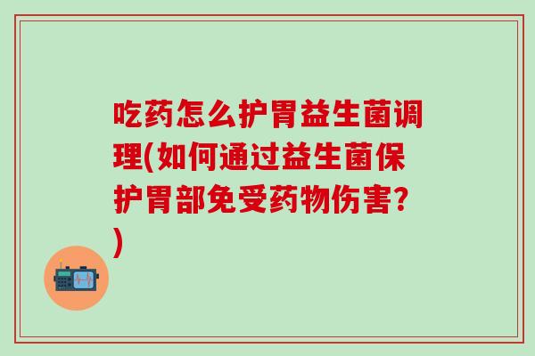 吃药怎么护胃益生菌调理(如何通过益生菌保护胃部免受伤害？)