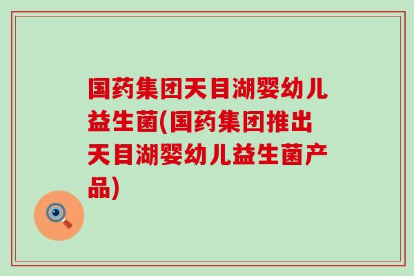 国药集团天目湖婴幼儿益生菌(国药集团推出天目湖婴幼儿益生菌产品)