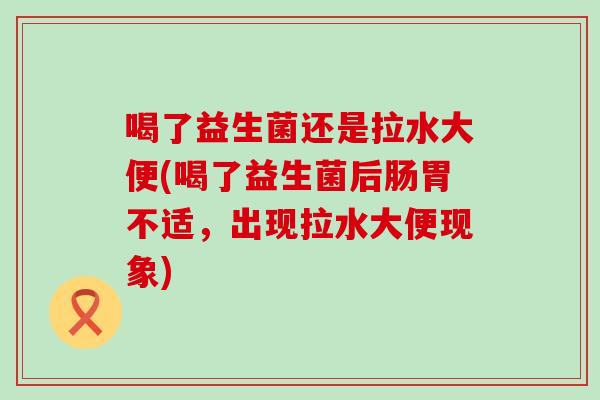 喝了益生菌还是拉水大便(喝了益生菌后肠胃不适，出现拉水大便现象)