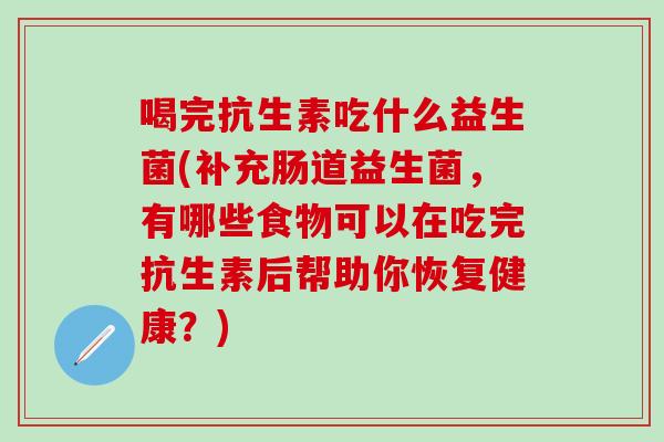 喝完抗生素吃什么益生菌(补充肠道益生菌，有哪些食物可以在吃完抗生素后帮助你恢复健康？)