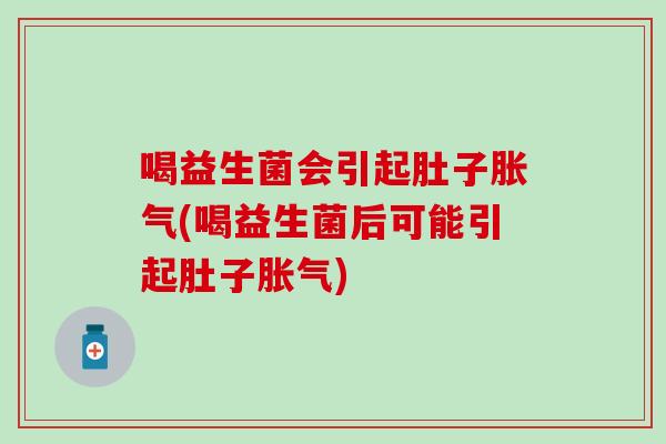喝益生菌会引起肚子(喝益生菌后可能引起肚子)