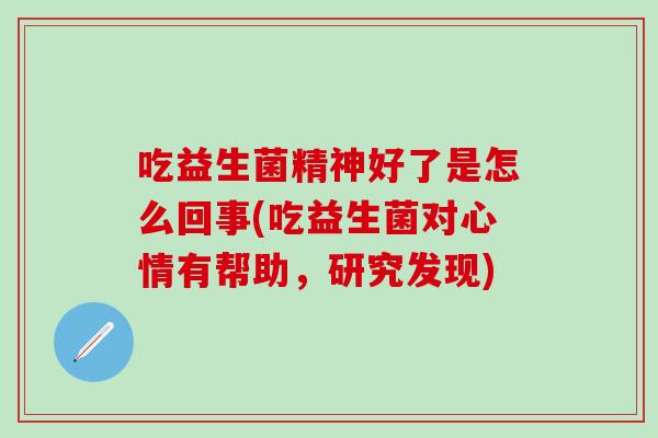 吃益生菌精神好了是怎么回事(吃益生菌对心情有帮助，研究发现)