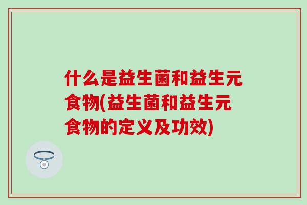 什么是益生菌和益生元食物(益生菌和益生元食物的定义及功效)