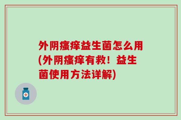 外阴益生菌怎么用(外阴有救！益生菌使用方法详解)