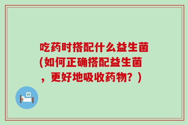 吃药时搭配什么益生菌(如何正确搭配益生菌，更好地吸收？)
