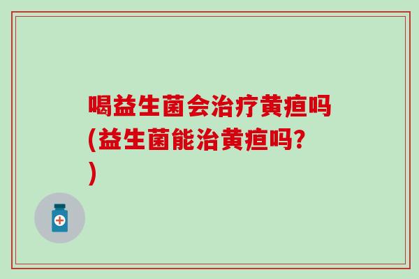 喝益生菌会黄疸吗(益生菌能黄疸吗？)