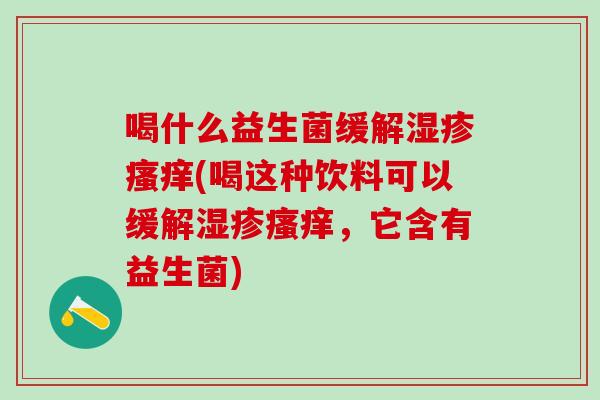喝什么益生菌缓解(喝这种饮料可以缓解，它含有益生菌)
