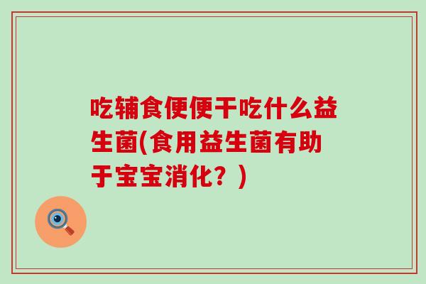 吃辅食便便干吃什么益生菌(食用益生菌有助于宝宝消化？)