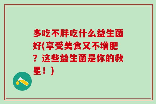 多吃不胖吃什么益生菌好(享受美食又不增肥？这些益生菌是你的救星！)