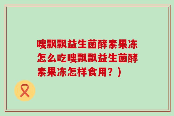 嗖飘飘益生菌酵素果冻怎么吃嗖飘飘益生菌酵素果冻怎样食用？)