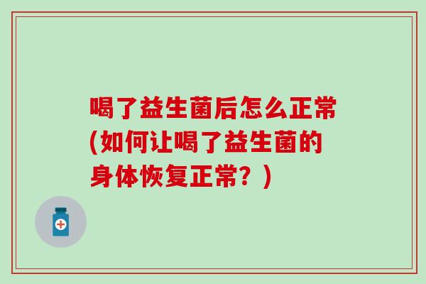 喝了益生菌后怎么正常(如何让喝了益生菌的身体恢复正常？)