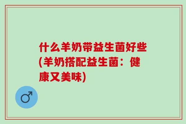 什么羊奶带益生菌好些(羊奶搭配益生菌：健康又美味)