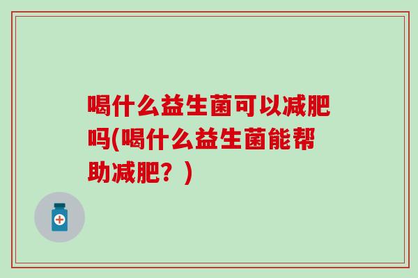 喝什么益生菌可以吗(喝什么益生菌能帮助？)