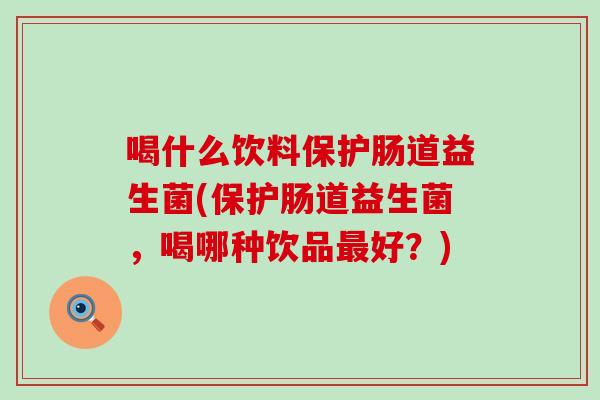 喝什么饮料保护肠道益生菌(保护肠道益生菌，喝哪种饮品好？)