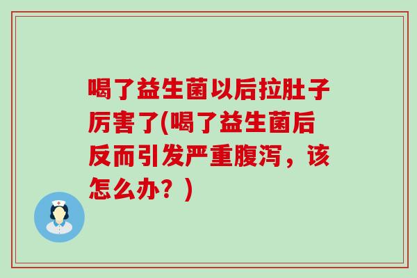 喝了益生菌以后拉肚子厉害了(喝了益生菌后反而引发严重，该怎么办？)