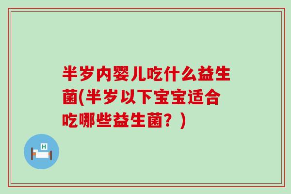 半岁内婴儿吃什么益生菌(半岁以下宝宝适合吃哪些益生菌？)
