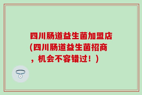 四川肠道益生菌加盟店(四川肠道益生菌招商，机会不容错过！)