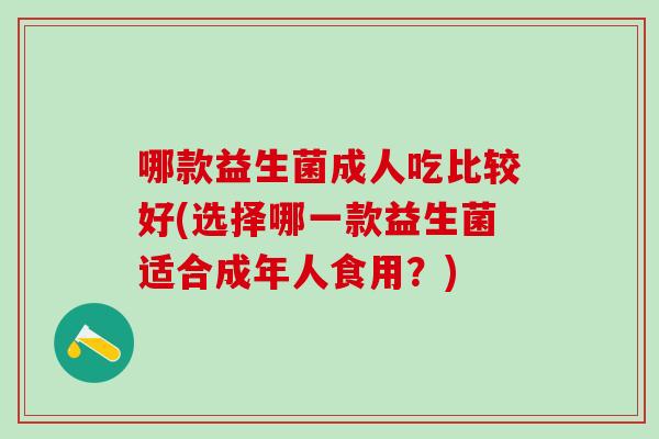 哪款益生菌成人吃比较好(选择哪一款益生菌适合成年人食用？)