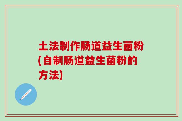 土法制作肠道益生菌粉(自制肠道益生菌粉的方法)